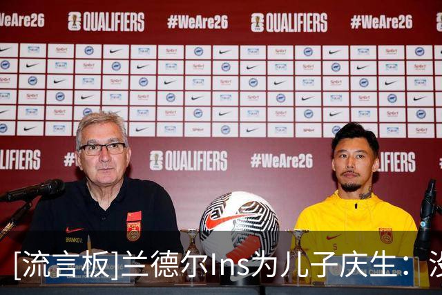 [流言板]兰德尔Ins为儿子庆生：没有比当你的父亲更令我骄傲的事情了